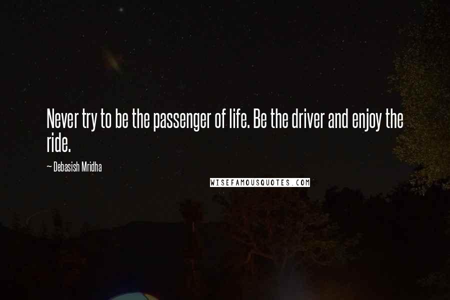 Debasish Mridha Quotes: Never try to be the passenger of life. Be the driver and enjoy the ride.