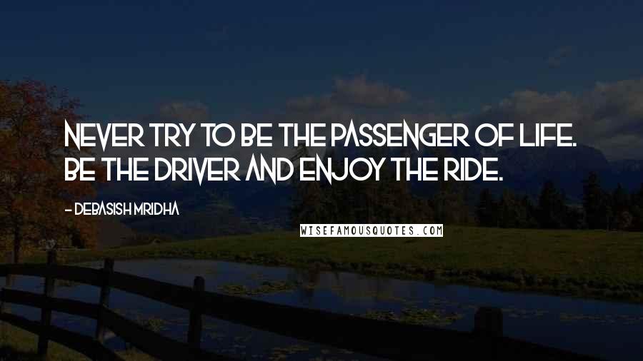 Debasish Mridha Quotes: Never try to be the passenger of life. Be the driver and enjoy the ride.