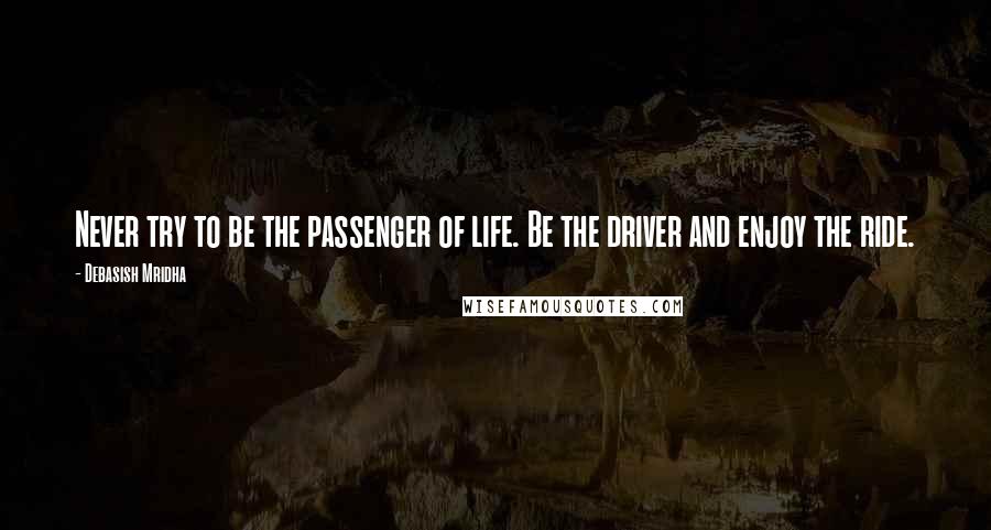 Debasish Mridha Quotes: Never try to be the passenger of life. Be the driver and enjoy the ride.