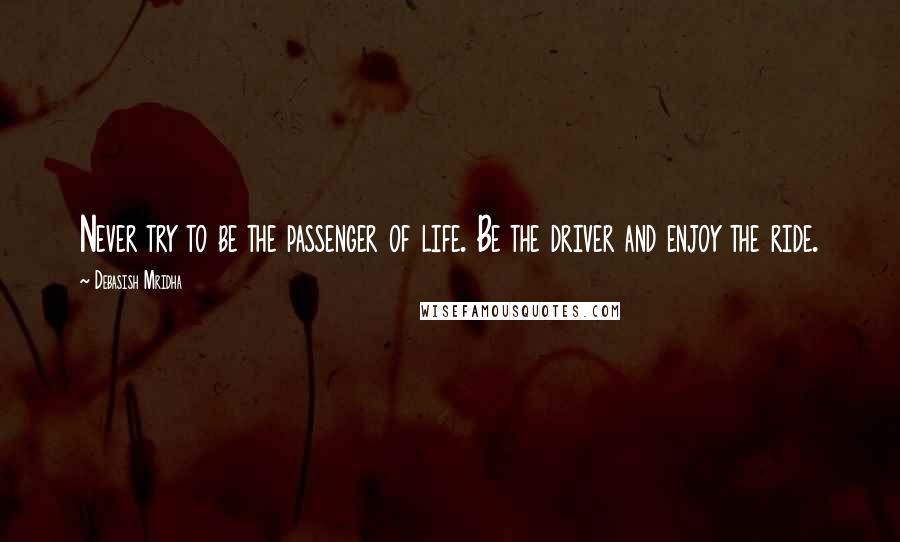 Debasish Mridha Quotes: Never try to be the passenger of life. Be the driver and enjoy the ride.