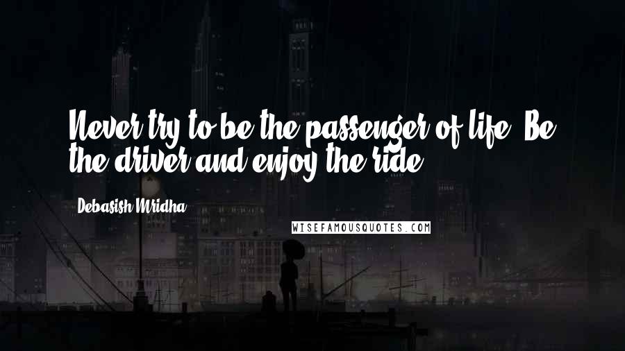 Debasish Mridha Quotes: Never try to be the passenger of life. Be the driver and enjoy the ride.