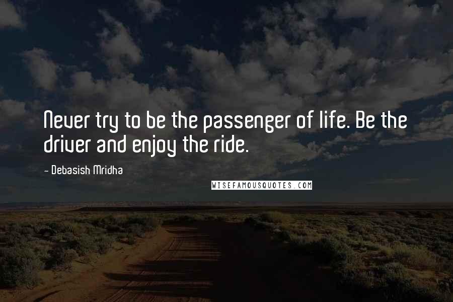 Debasish Mridha Quotes: Never try to be the passenger of life. Be the driver and enjoy the ride.