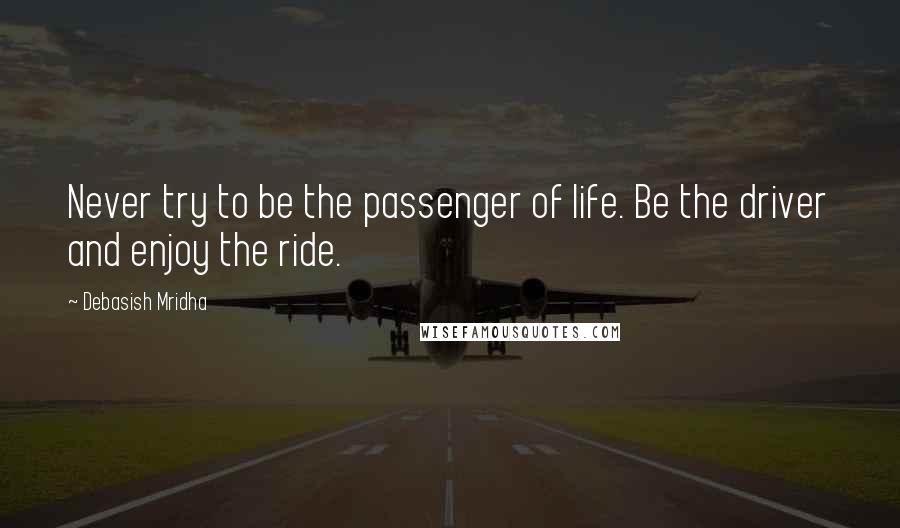 Debasish Mridha Quotes: Never try to be the passenger of life. Be the driver and enjoy the ride.