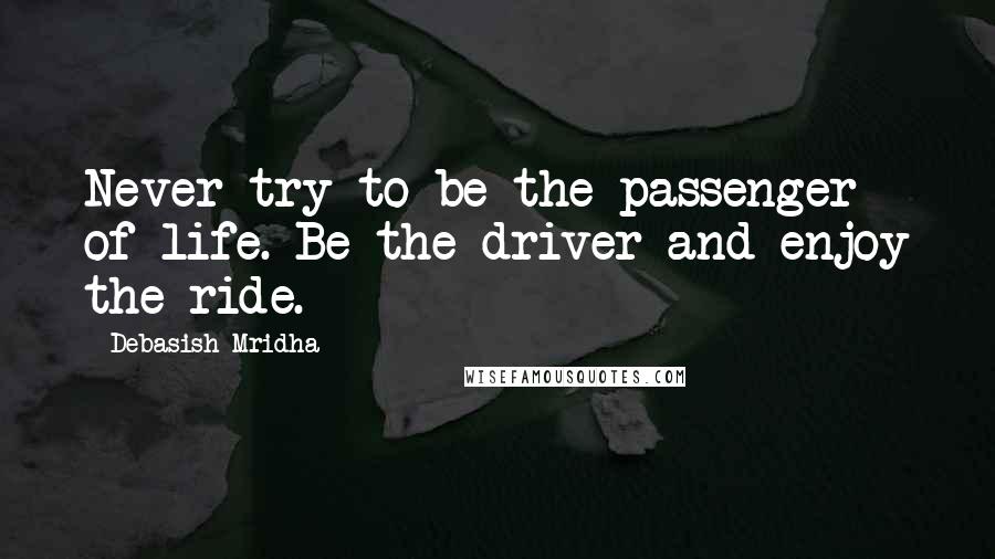 Debasish Mridha Quotes: Never try to be the passenger of life. Be the driver and enjoy the ride.