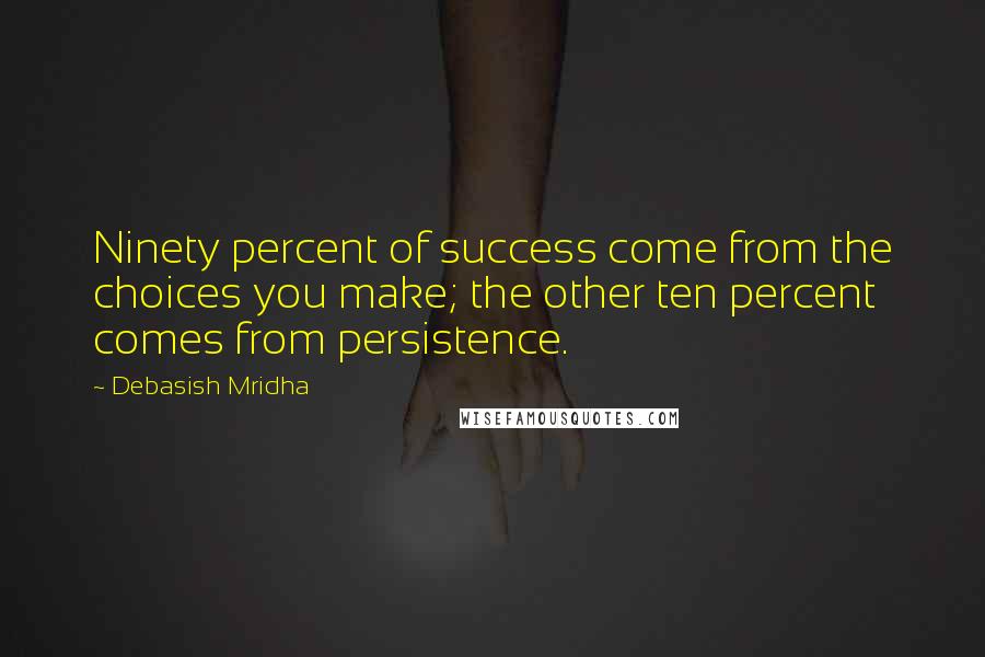 Debasish Mridha Quotes: Ninety percent of success come from the choices you make; the other ten percent comes from persistence.