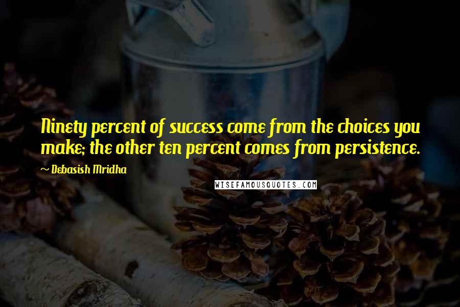 Debasish Mridha Quotes: Ninety percent of success come from the choices you make; the other ten percent comes from persistence.