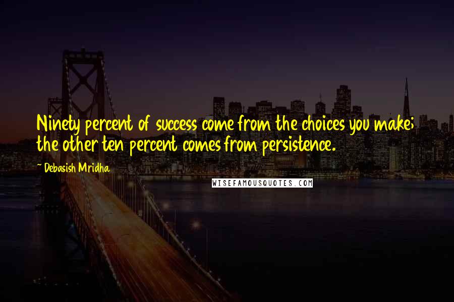 Debasish Mridha Quotes: Ninety percent of success come from the choices you make; the other ten percent comes from persistence.