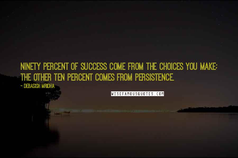 Debasish Mridha Quotes: Ninety percent of success come from the choices you make; the other ten percent comes from persistence.