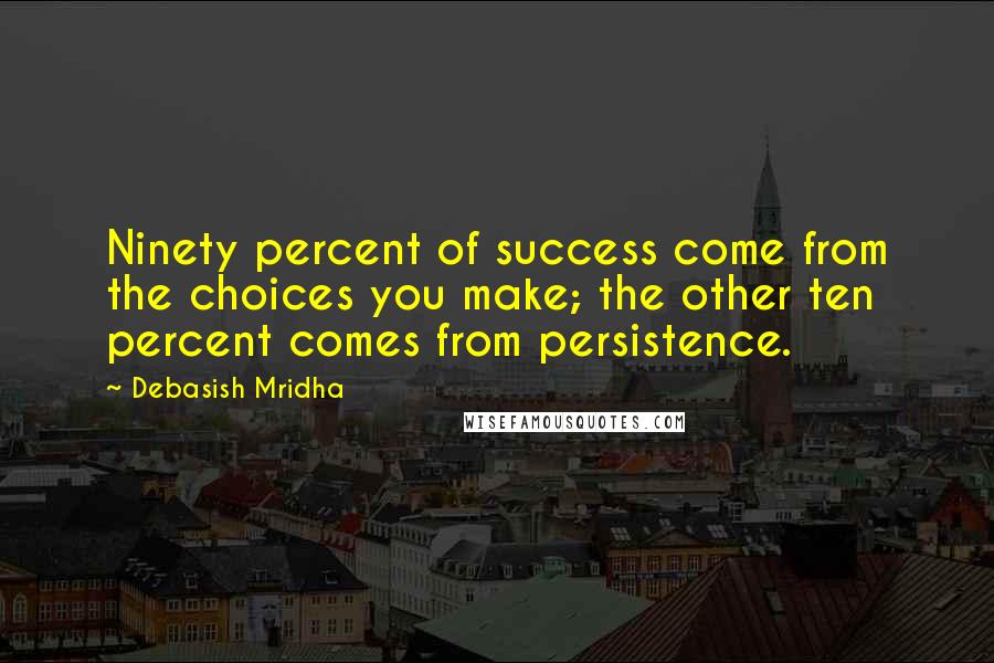 Debasish Mridha Quotes: Ninety percent of success come from the choices you make; the other ten percent comes from persistence.