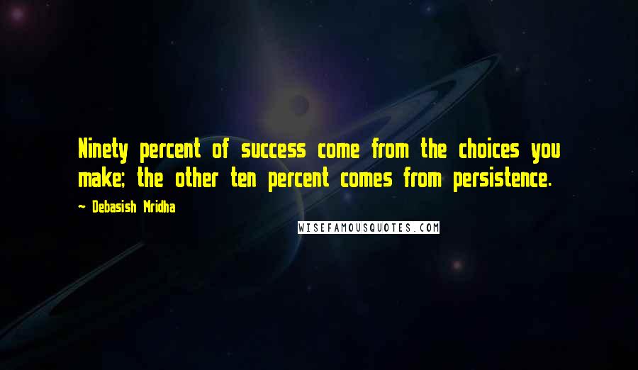 Debasish Mridha Quotes: Ninety percent of success come from the choices you make; the other ten percent comes from persistence.