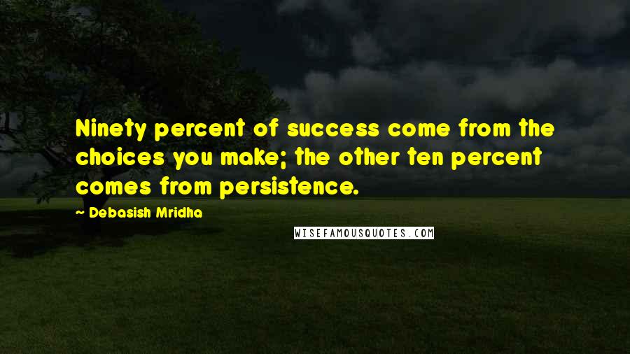 Debasish Mridha Quotes: Ninety percent of success come from the choices you make; the other ten percent comes from persistence.