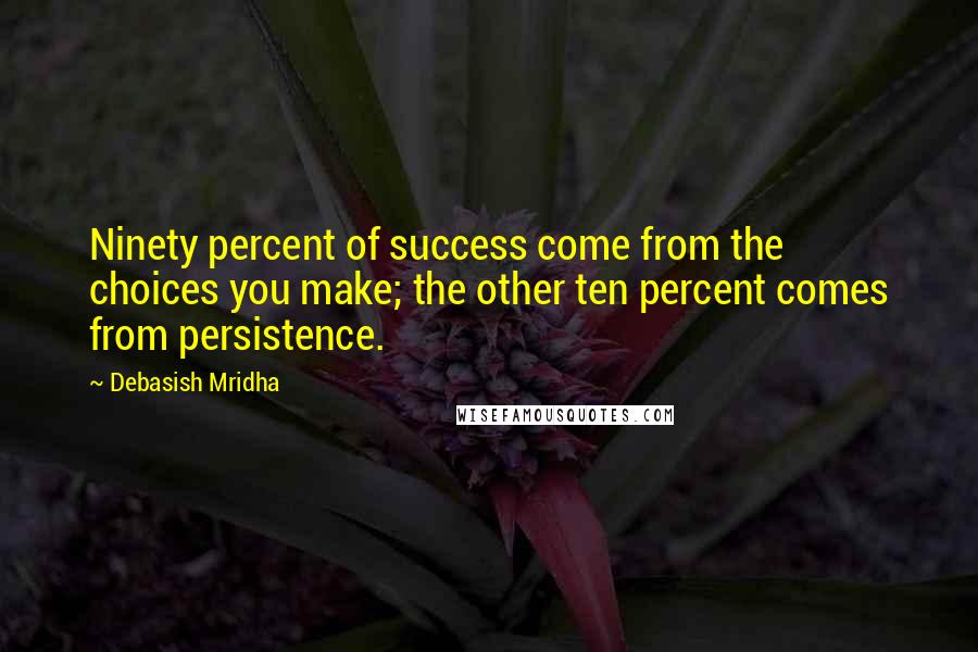 Debasish Mridha Quotes: Ninety percent of success come from the choices you make; the other ten percent comes from persistence.