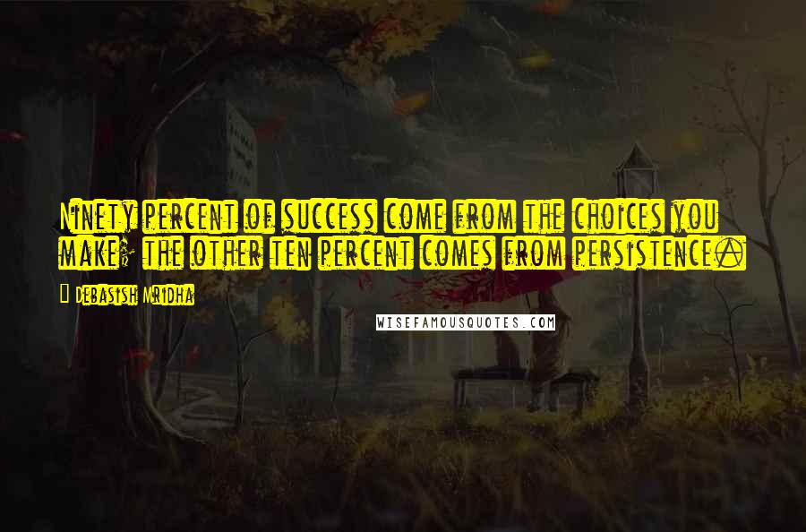 Debasish Mridha Quotes: Ninety percent of success come from the choices you make; the other ten percent comes from persistence.