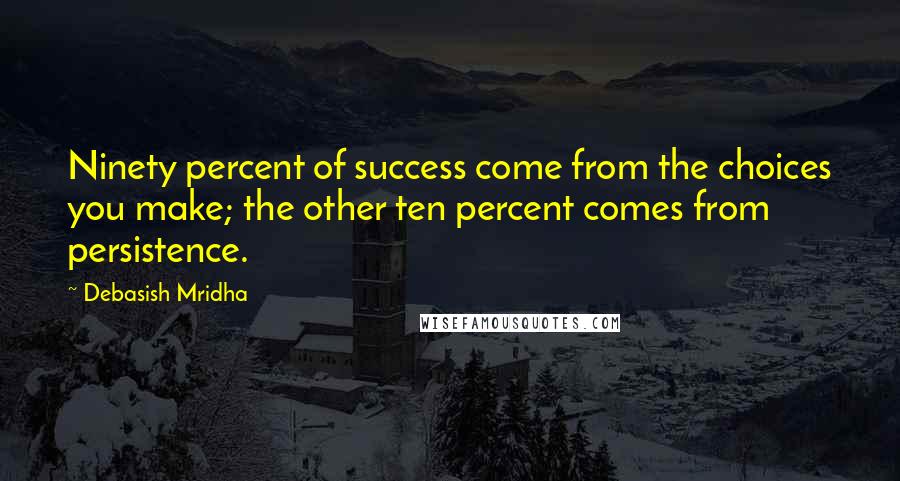 Debasish Mridha Quotes: Ninety percent of success come from the choices you make; the other ten percent comes from persistence.