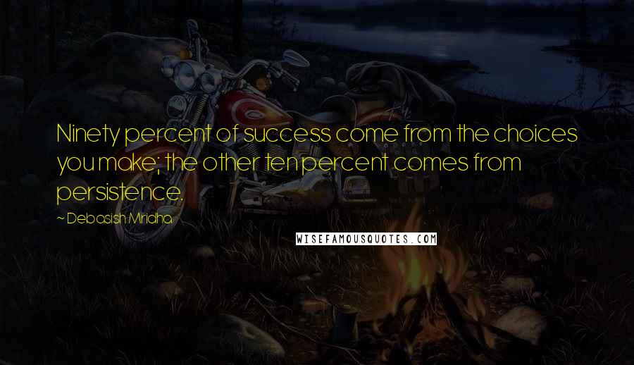 Debasish Mridha Quotes: Ninety percent of success come from the choices you make; the other ten percent comes from persistence.