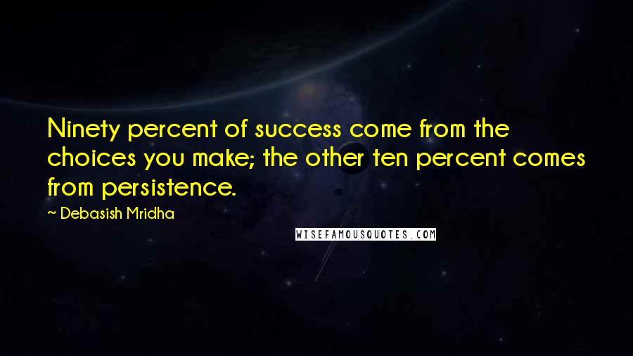 Debasish Mridha Quotes: Ninety percent of success come from the choices you make; the other ten percent comes from persistence.