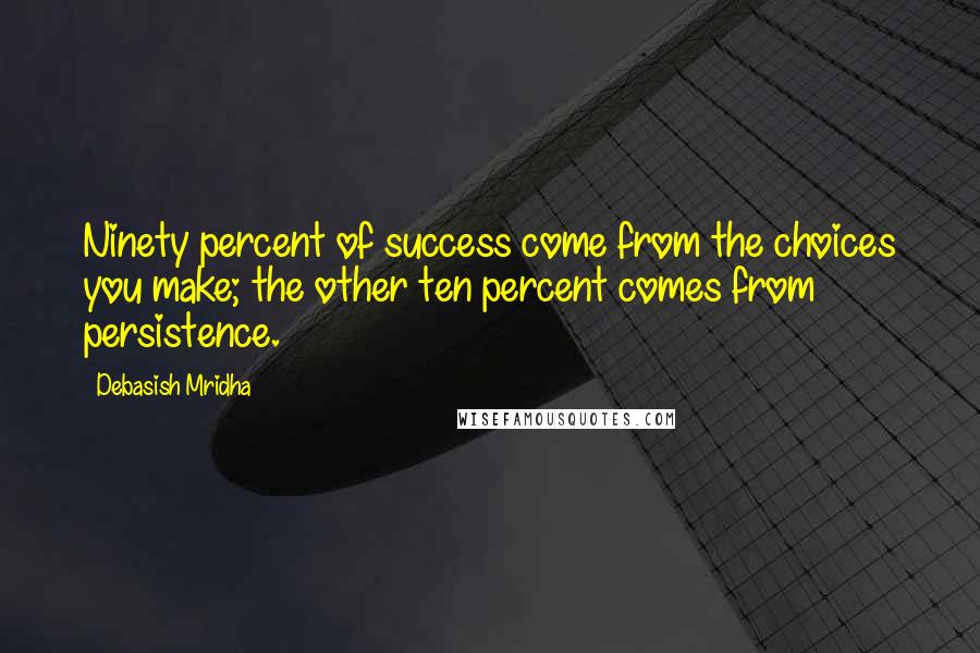 Debasish Mridha Quotes: Ninety percent of success come from the choices you make; the other ten percent comes from persistence.