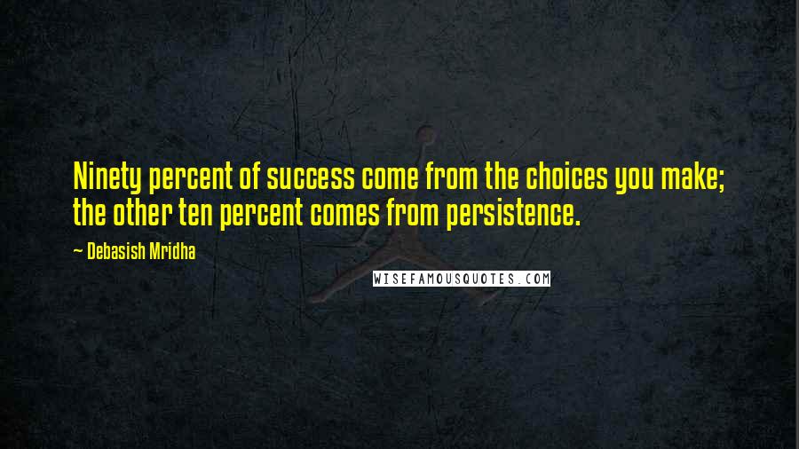 Debasish Mridha Quotes: Ninety percent of success come from the choices you make; the other ten percent comes from persistence.