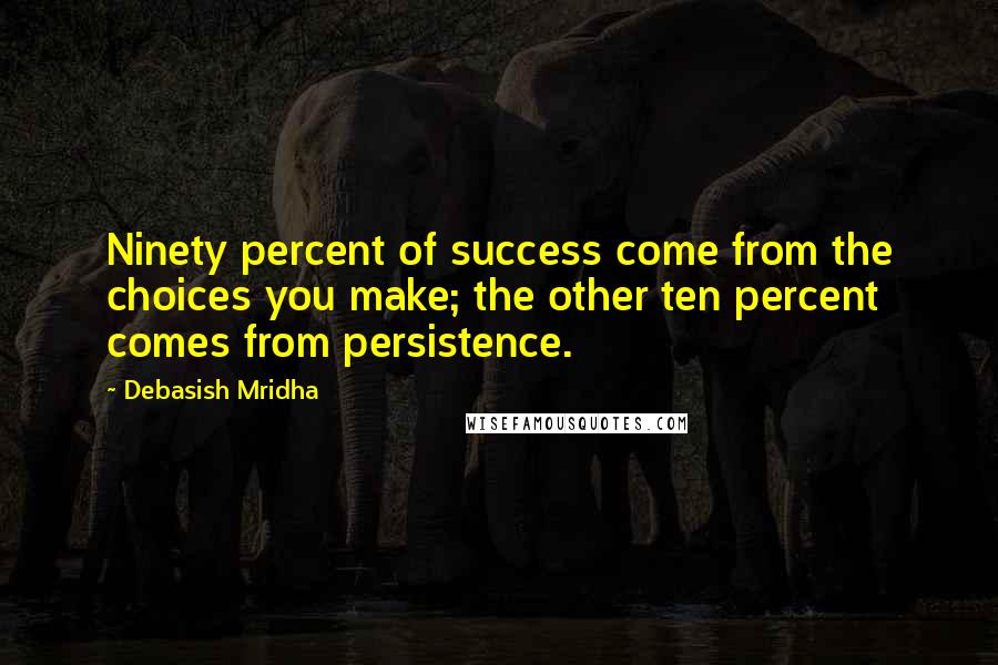 Debasish Mridha Quotes: Ninety percent of success come from the choices you make; the other ten percent comes from persistence.