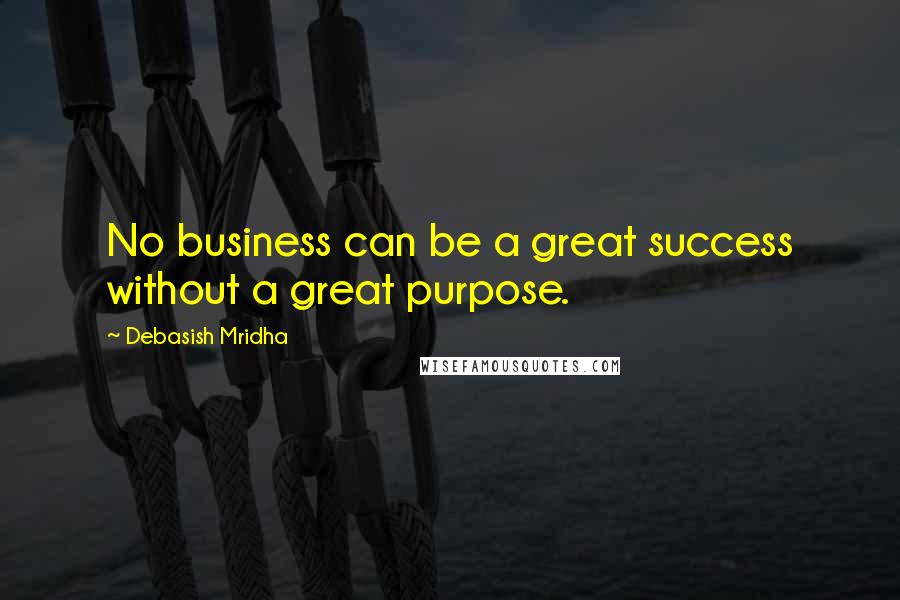Debasish Mridha Quotes: No business can be a great success without a great purpose.