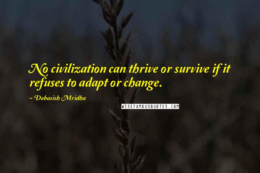 Debasish Mridha Quotes: No civilization can thrive or survive if it refuses to adapt or change.