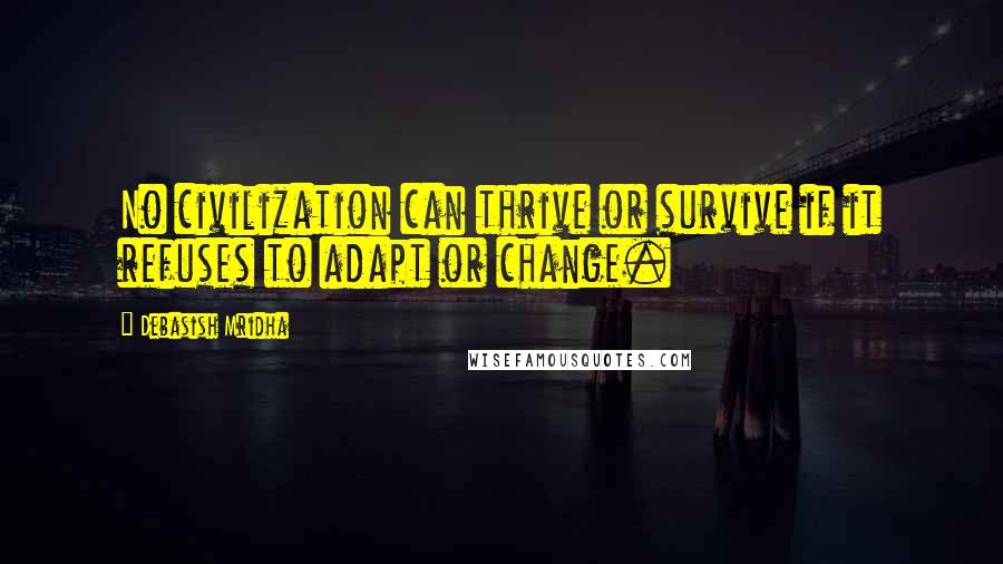 Debasish Mridha Quotes: No civilization can thrive or survive if it refuses to adapt or change.