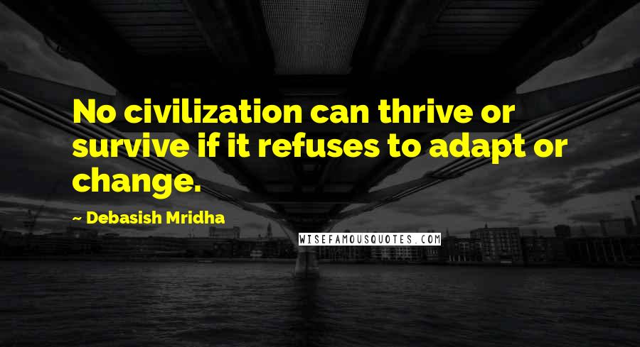 Debasish Mridha Quotes: No civilization can thrive or survive if it refuses to adapt or change.