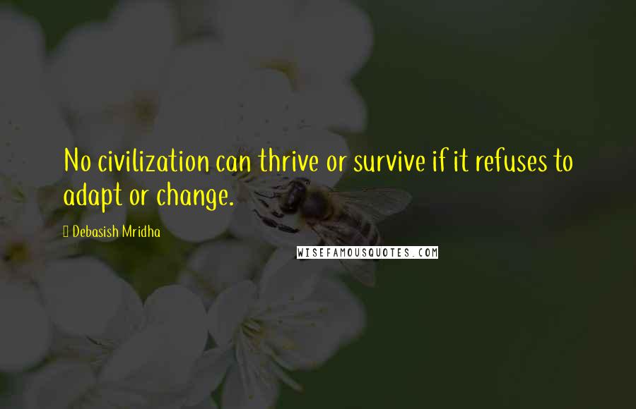 Debasish Mridha Quotes: No civilization can thrive or survive if it refuses to adapt or change.