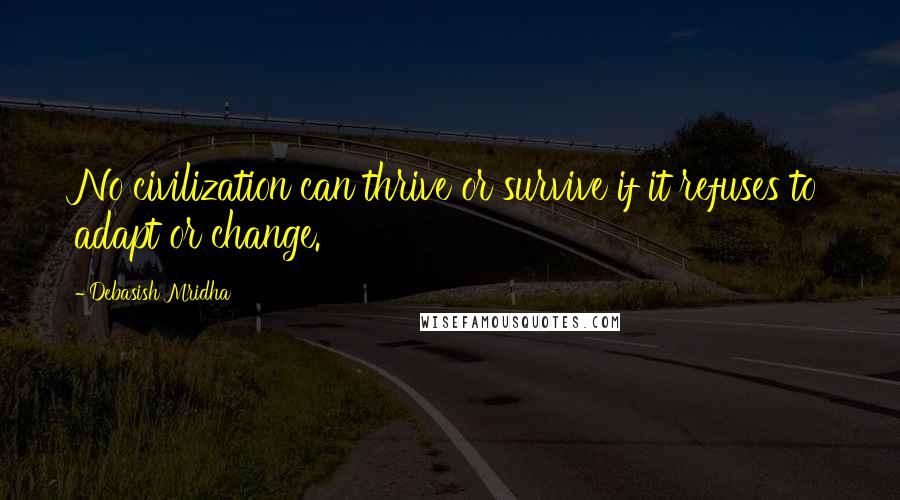 Debasish Mridha Quotes: No civilization can thrive or survive if it refuses to adapt or change.