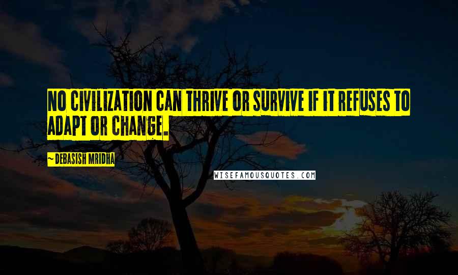 Debasish Mridha Quotes: No civilization can thrive or survive if it refuses to adapt or change.