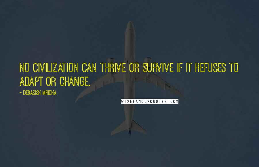 Debasish Mridha Quotes: No civilization can thrive or survive if it refuses to adapt or change.