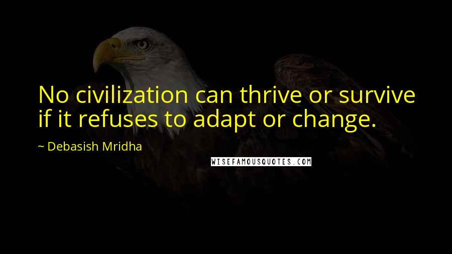 Debasish Mridha Quotes: No civilization can thrive or survive if it refuses to adapt or change.