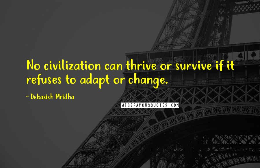 Debasish Mridha Quotes: No civilization can thrive or survive if it refuses to adapt or change.