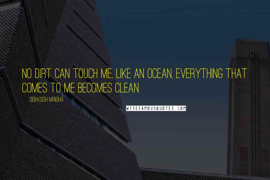 Debasish Mridha Quotes: No dirt can touch me, like an ocean, everything that comes to me becomes clean.