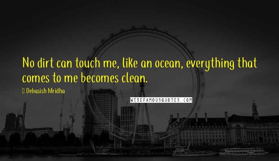 Debasish Mridha Quotes: No dirt can touch me, like an ocean, everything that comes to me becomes clean.