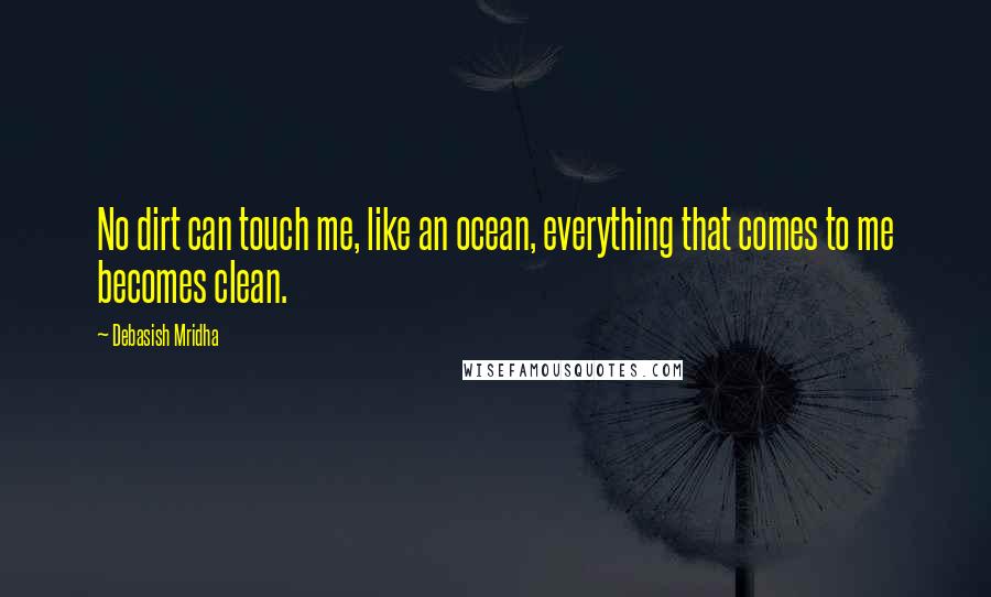 Debasish Mridha Quotes: No dirt can touch me, like an ocean, everything that comes to me becomes clean.