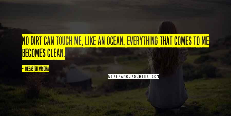 Debasish Mridha Quotes: No dirt can touch me, like an ocean, everything that comes to me becomes clean.