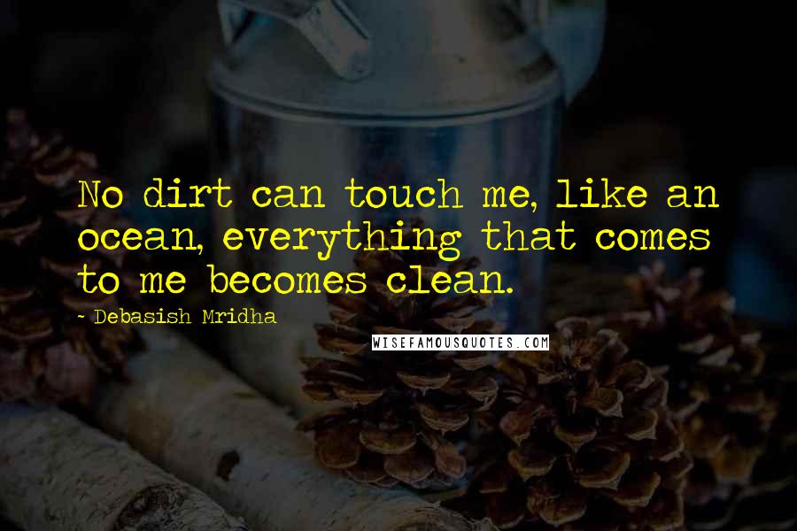 Debasish Mridha Quotes: No dirt can touch me, like an ocean, everything that comes to me becomes clean.