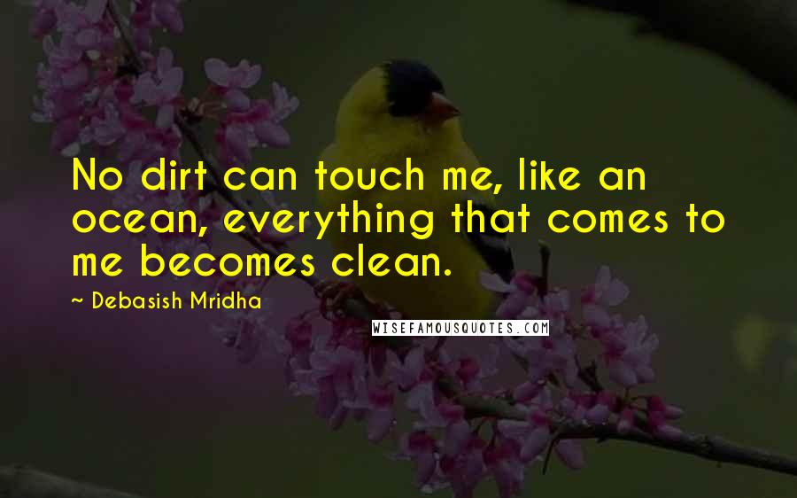 Debasish Mridha Quotes: No dirt can touch me, like an ocean, everything that comes to me becomes clean.