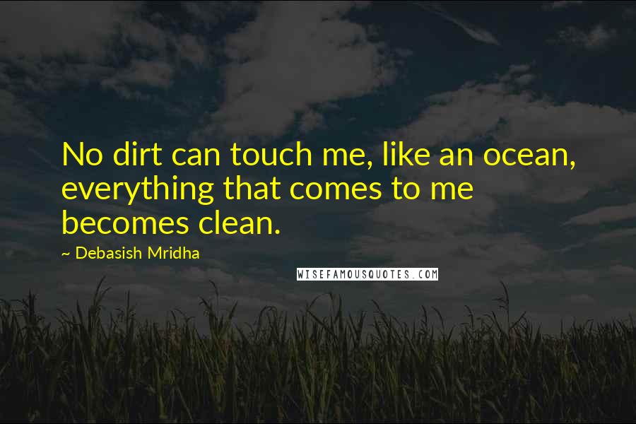 Debasish Mridha Quotes: No dirt can touch me, like an ocean, everything that comes to me becomes clean.