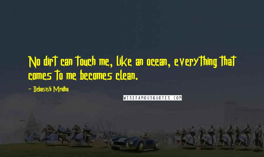 Debasish Mridha Quotes: No dirt can touch me, like an ocean, everything that comes to me becomes clean.