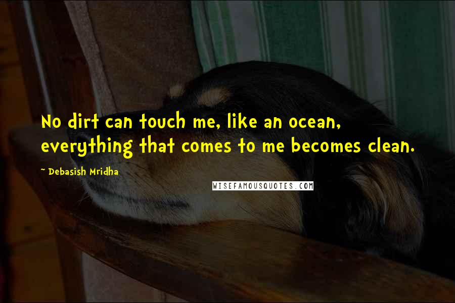 Debasish Mridha Quotes: No dirt can touch me, like an ocean, everything that comes to me becomes clean.