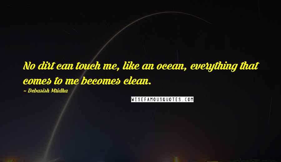 Debasish Mridha Quotes: No dirt can touch me, like an ocean, everything that comes to me becomes clean.