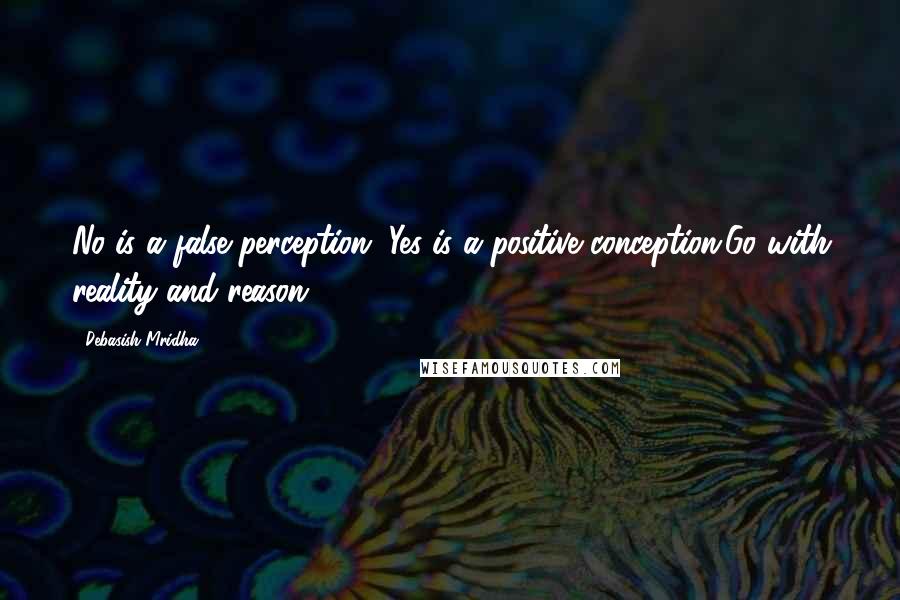Debasish Mridha Quotes: No is a false perception. Yes is a positive conception.Go with reality and reason.