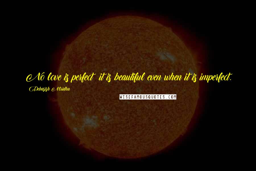 Debasish Mridha Quotes: No love is perfect; it is beautiful even when it is imperfect.