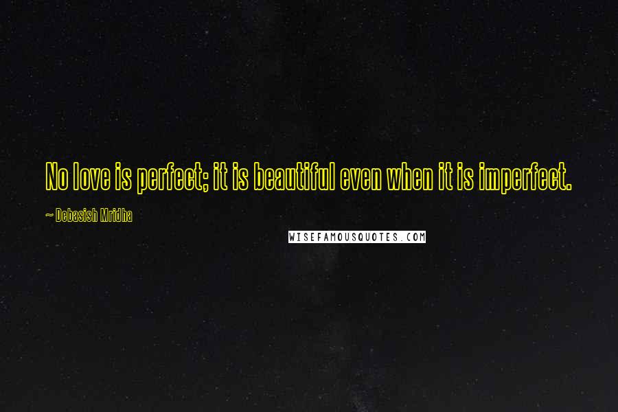 Debasish Mridha Quotes: No love is perfect; it is beautiful even when it is imperfect.