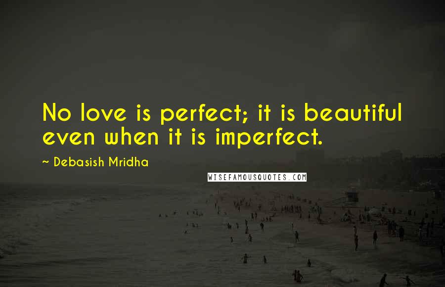 Debasish Mridha Quotes: No love is perfect; it is beautiful even when it is imperfect.