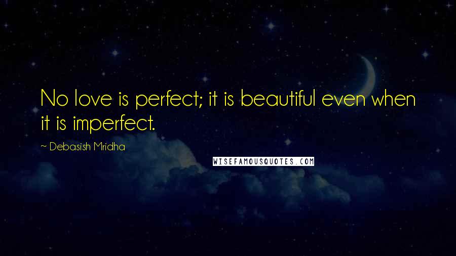 Debasish Mridha Quotes: No love is perfect; it is beautiful even when it is imperfect.