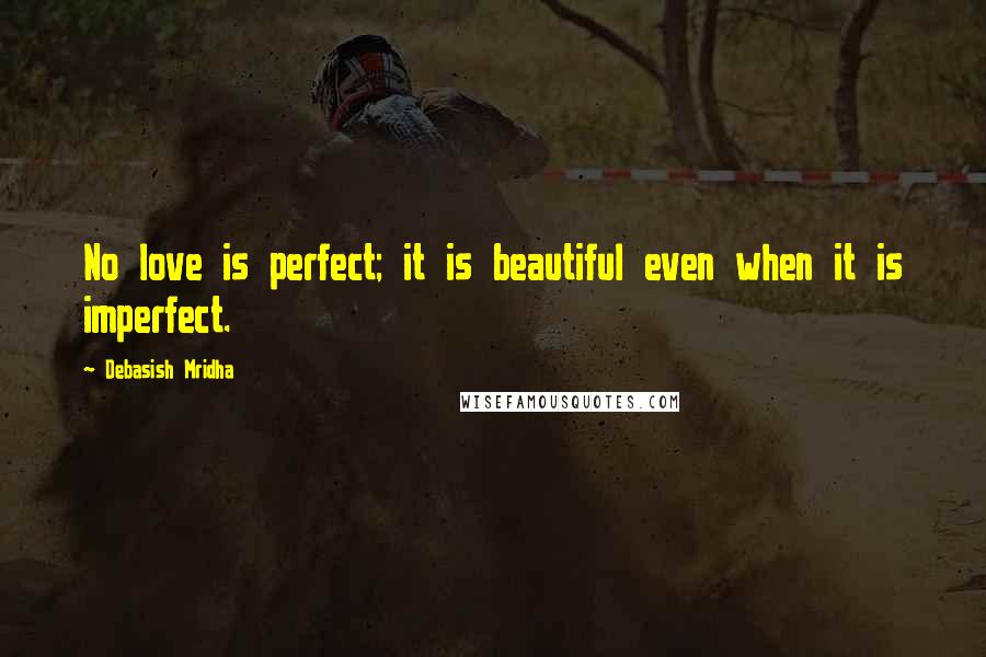 Debasish Mridha Quotes: No love is perfect; it is beautiful even when it is imperfect.