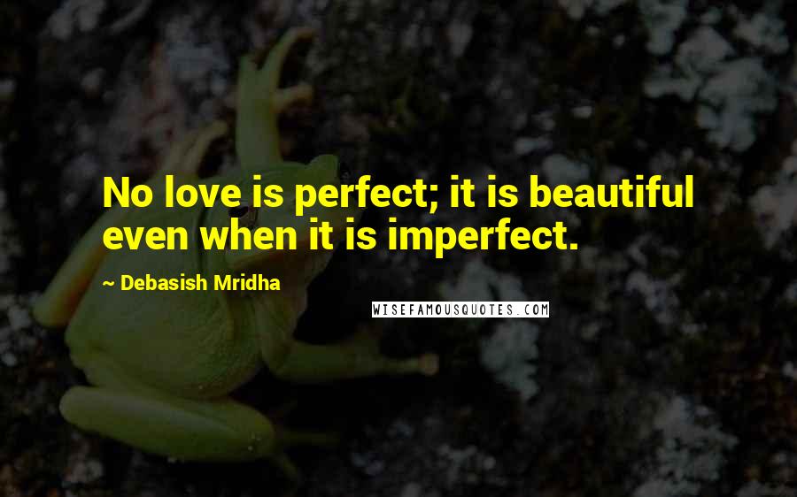 Debasish Mridha Quotes: No love is perfect; it is beautiful even when it is imperfect.